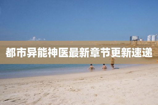 都市異能神醫最新章節更新速遞