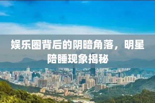 娛樂圈背后的陰暗角落，明星陪睡現象揭秘