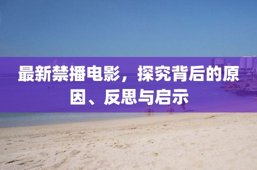 最新禁播電影，探究背后的原因、反思與啟示