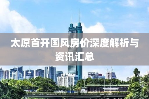 太原首開國風房價深度解析與資訊匯總