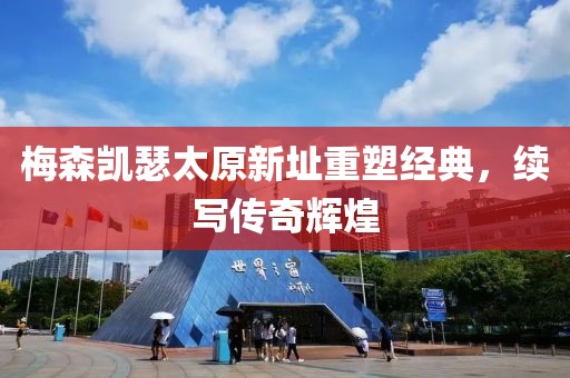 梅森凱瑟太原新址重塑經典，續寫傳奇輝煌