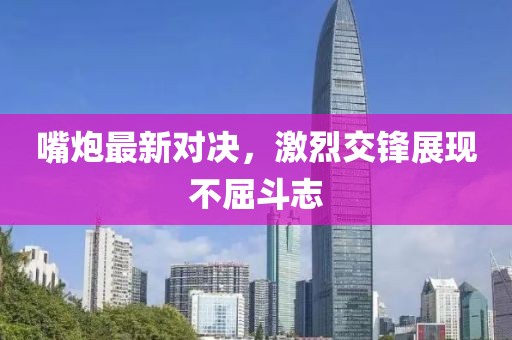 嘴炮最新對決，激烈交鋒展現不屈斗志