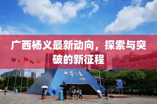 廣西楊義最新動向，探索與突破的新征程