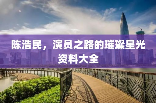 陳浩民，演員之路的璀璨星光資料大全