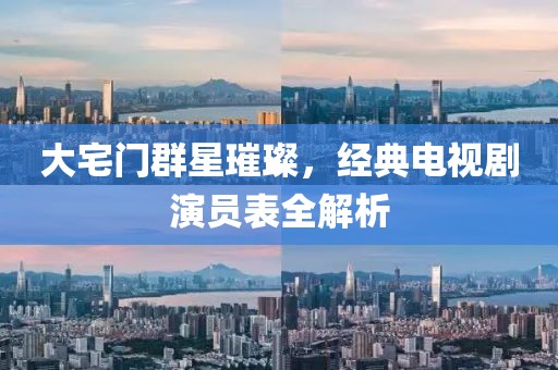 大宅門群星璀璨，經典電視劇演員表全解析
