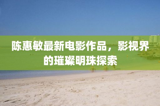陳惠敏最新電影作品，影視界的璀璨明珠探索
