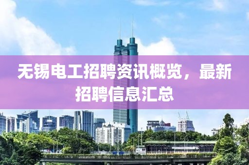 無錫電工招聘資訊概覽，最新招聘信息匯總