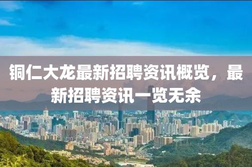 銅仁大龍最新招聘資訊概覽，最新招聘資訊一覽無余