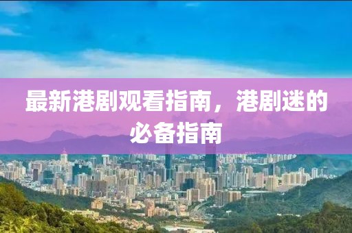 最新港劇觀看指南，港劇迷的必備指南