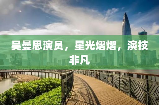 吳曼思演員，星光熠熠，演技非凡