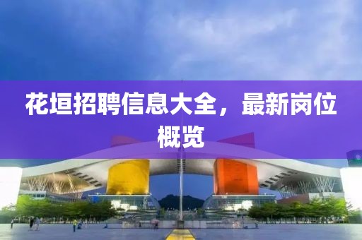 花垣招聘信息大全，最新崗位概覽
