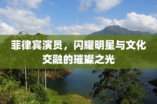 菲律賓演員，閃耀明星與文化交融的璀璨之光