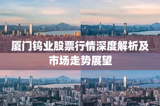 廈門鎢業股票行情深度解析及市場走勢展望