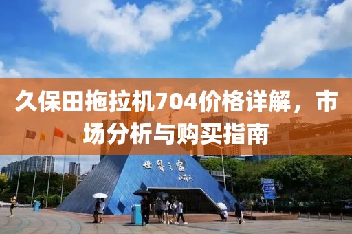 久保田拖拉機704價格詳解，市場分析與購買指南