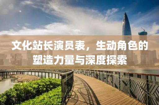 文化站長演員表，生動角色的塑造力量與深度探索