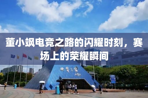 董小颯電競之路的閃耀時刻，賽場上的榮耀瞬間