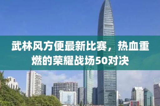 武林風方便最新比賽，熱血重燃的榮耀戰場50對決