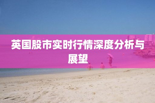 英國股市實時行情深度分析與展望