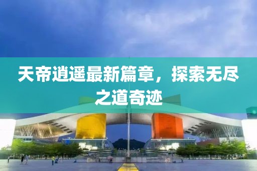 天帝逍遙最新篇章，探索無盡之道奇跡