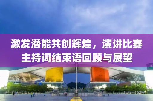 激發潛能共創輝煌，演講比賽主持詞結束語回顧與展望