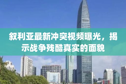 敘利亞最新沖突視頻曝光，揭示戰爭殘酷真實的面貌
