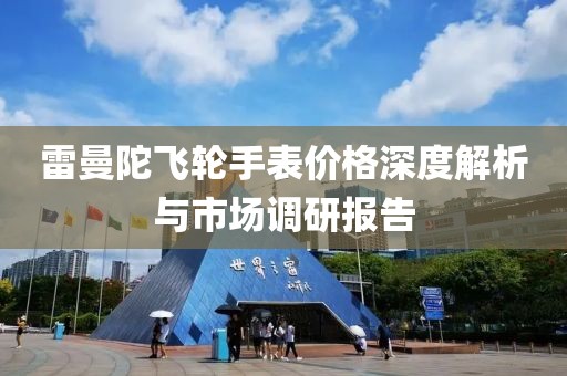 雷曼陀飛輪手表價格深度解析與市場調研報告