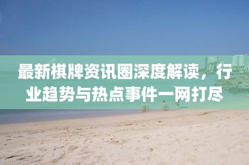 最新棋牌資訊圈深度解讀，行業趨勢與熱點事件一網打盡