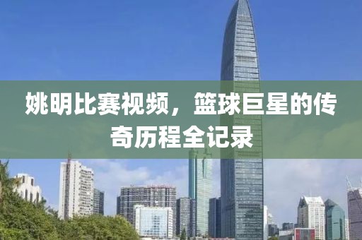 姚明比賽視頻，籃球巨星的傳奇歷程全記錄