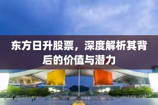 東方日升股票，深度解析其背后的價值與潛力