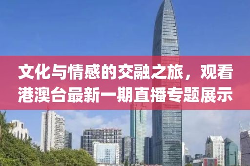 文化與情感的交融之旅，觀看港澳臺最新一期直播專題展示