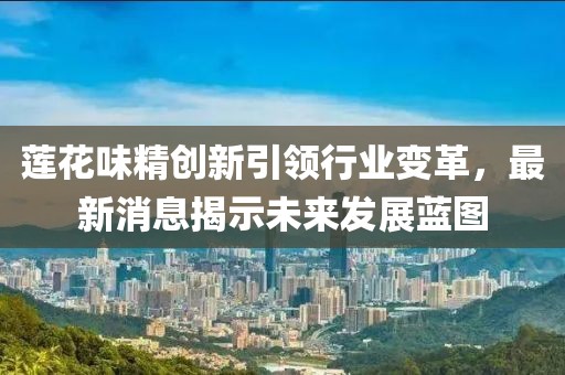 蓮花味精創新引領行業變革，最新消息揭示未來發展藍圖