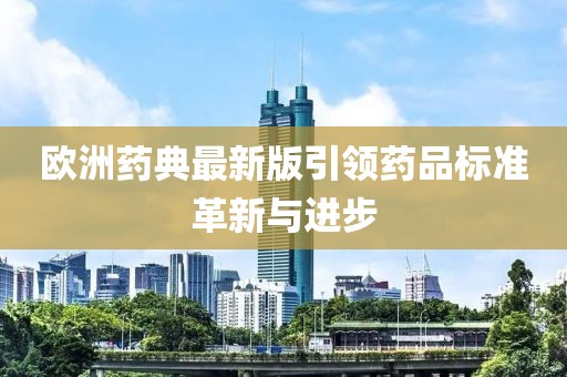 歐洲藥典最新版引領藥品標準革新與進步