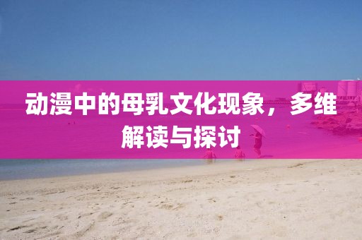 動漫中的母乳文化現象，多維解讀與探討