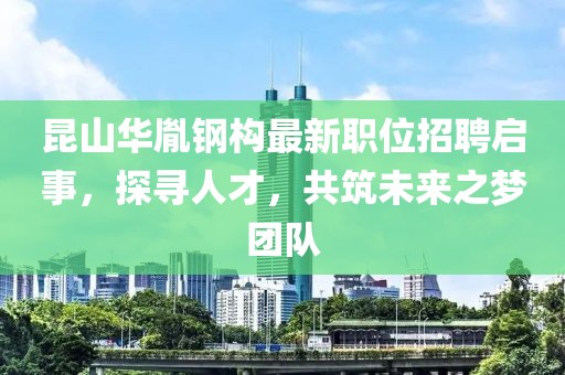 昆山華胤鋼構最新職位招聘啟事，探尋人才，共筑未來之夢團隊