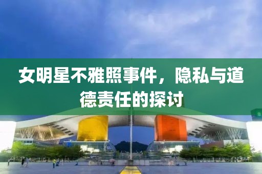 女明星不雅照事件，隱私與道德責任的探討
