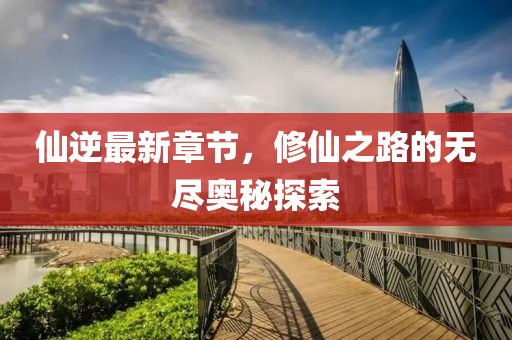 仙逆最新章節，修仙之路的無盡奧秘探索