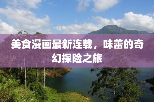 美食漫畫最新連載，味蕾的奇幻探險之旅