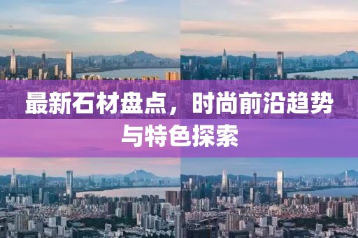 最新石材盤點，時尚前沿趨勢與特色探索