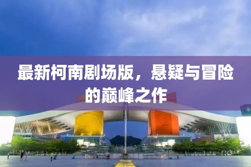 最新柯南劇場版，懸疑與冒險的巔峰之作