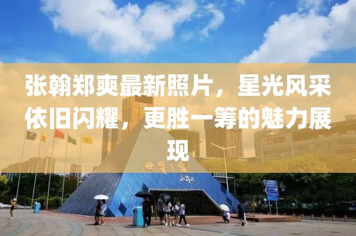 張翰鄭爽最新照片，星光風采依舊閃耀，更勝一籌的魅力展現