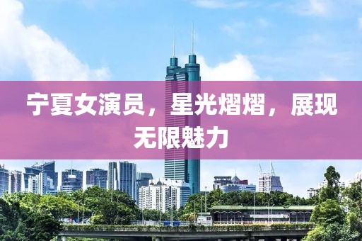 寧夏女演員，星光熠熠，展現無限魅力