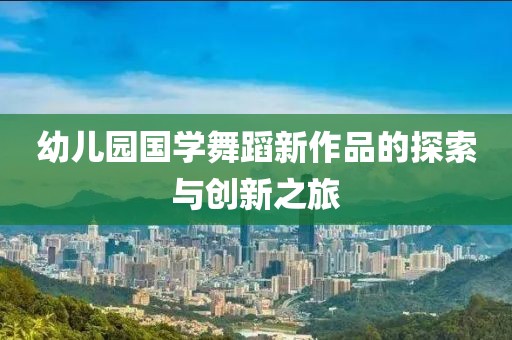 幼兒園國學舞蹈新作品的探索與創新之旅