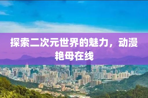 探索二次元世界的魅力，動漫艷母在線