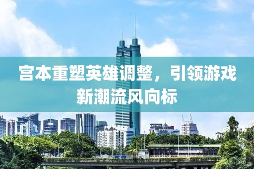 宮本重塑英雄調整，引領游戲新潮流風向標