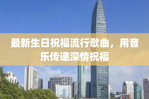 最新生日祝福流行歌曲，用音樂傳遞深情祝福