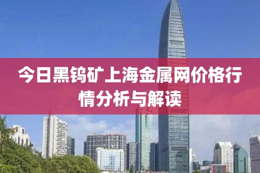 今日黑鎢礦上海金屬網價格行情分析與解讀