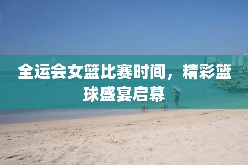 全運會女籃比賽時間，精彩籃球盛宴啟幕