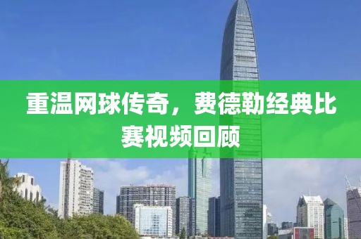 重溫網球傳奇，費德勒經典比賽視頻回顧