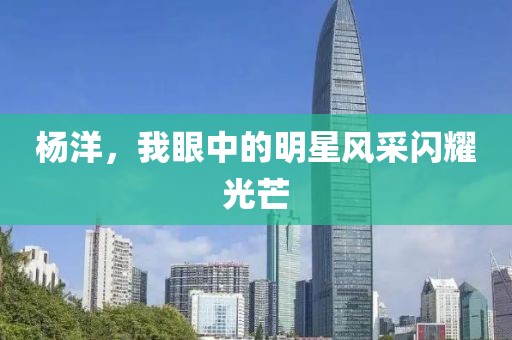 楊洋，我眼中的明星風采閃耀光芒