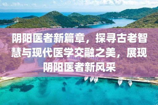 陰陽醫者新篇章，探尋古老智慧與現代醫學交融之美，展現陰陽醫者新風采